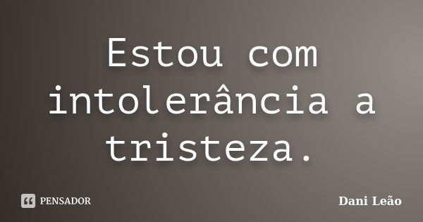 Estou com intolerância a tristeza.... Frase de Dani Leão.