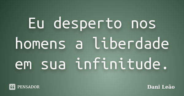 Eu desperto nos homens a liberdade em sua infinitude.... Frase de Dani Leão.