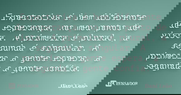 Expectativa é bem diferente de esperança, no meu ponto de vista. A primeira é plural, a segunda é singular. A primeira a gente espera, a segunda a gente confia.... Frase de Dani Leão.