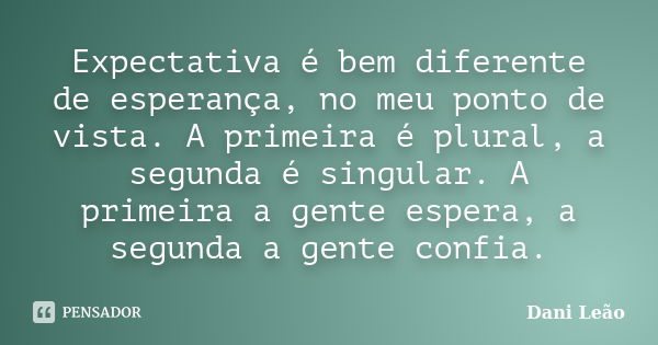 Expectativa é bem diferente de esperança, no meu ponto de vista. A primeira é plural, a segunda é singular. A primeira a gente espera, a segunda a gente confia.... Frase de Dani Leão.