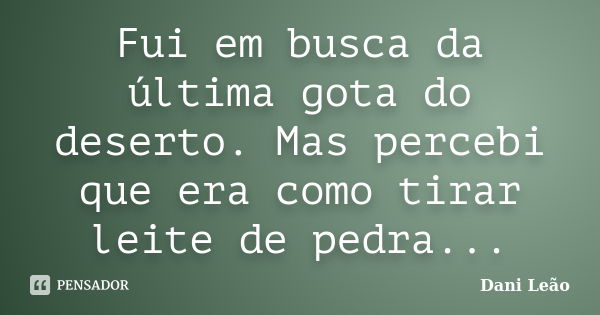 Fui em busca da última gota do deserto. Mas percebi que era como tirar leite de pedra...... Frase de Dani Leão.