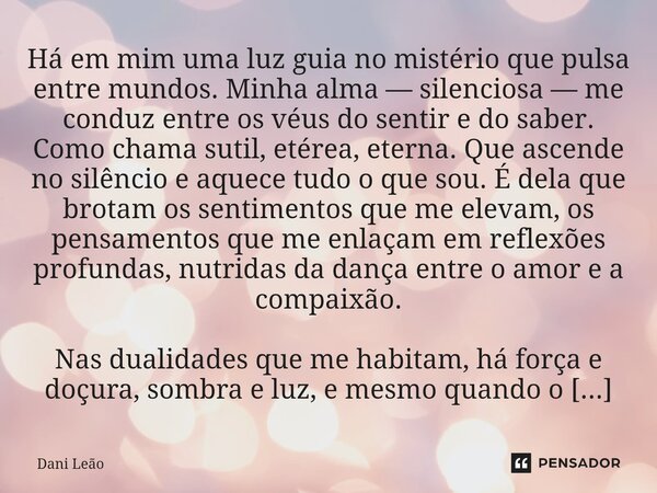 Há em mim uma luz guia no mistério que pulsa entre mundos. Minha alma — silenciosa — me conduz entre os véus do sentir e do saber. Como chama sutil, etérea, et... Frase de Dani Leão.