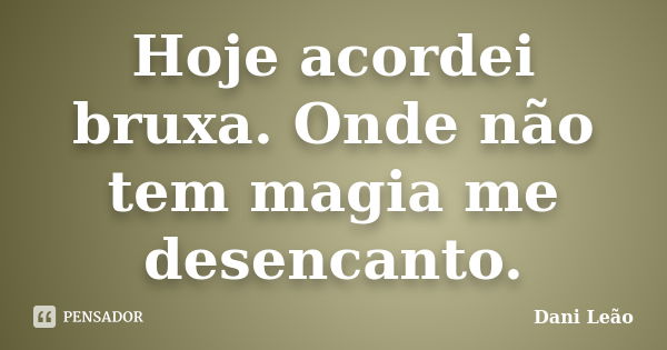 Hoje acordei bruxa. Onde não tem magia me desencanto.... Frase de Dani Leão.