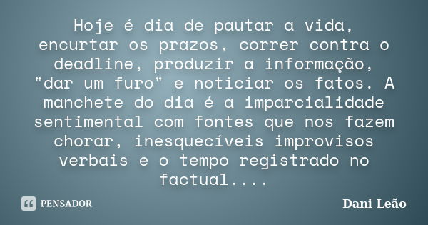 Hoje é dia de pautar a vida, encurtar os prazos, correr contra o deadline, produzir a informação, "dar um furo" e noticiar os fatos. A manchete do dia... Frase de Dani Leão.