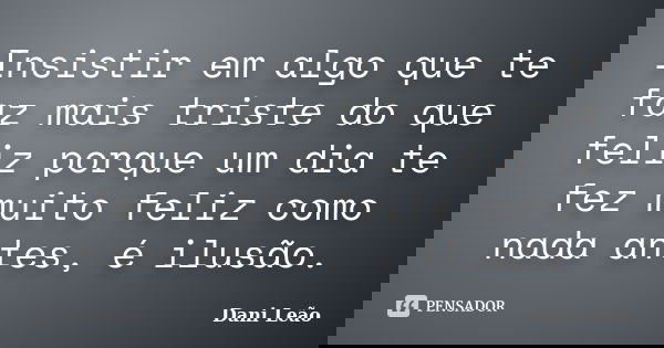 Insistir em algo que te faz mais triste do que feliz porque um dia te fez muito feliz como nada antes, é ilusão.... Frase de Dani Leão.