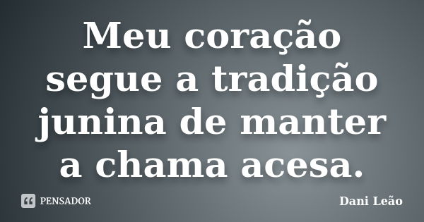 Meu coração segue a tradição junina de manter a chama acesa.... Frase de Dani Leão.