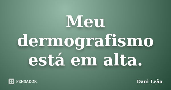 Meu dermografismo está em alta.... Frase de Dani Leão.