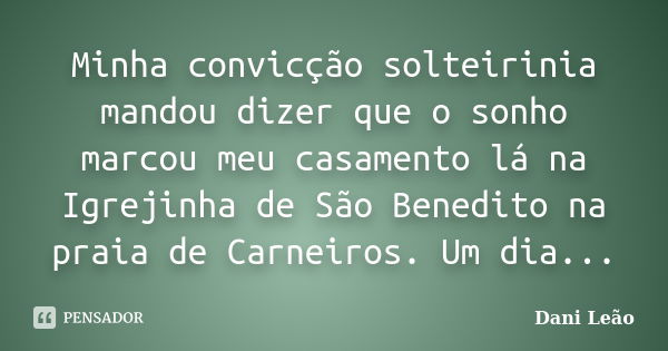 Minha convicção solteirinia mandou dizer que o sonho marcou meu casamento lá na Igrejinha de São Benedito na praia de Carneiros. Um dia...... Frase de Dani Leão.