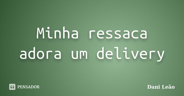 Minha ressaca adora um delivery... Frase de Dani Leão.