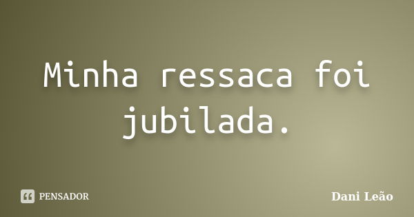 Minha ressaca foi jubilada.... Frase de Dani Leão.