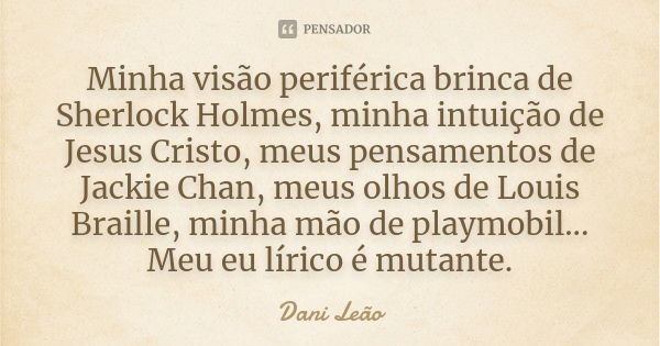 Minha visão periférica brinca de Sherlock Holmes, minha intuição de Jesus Cristo, meus pensamentos de Jackie Chan, meus olhos de Louis Braille, minha mão de pla... Frase de Dani Leão.