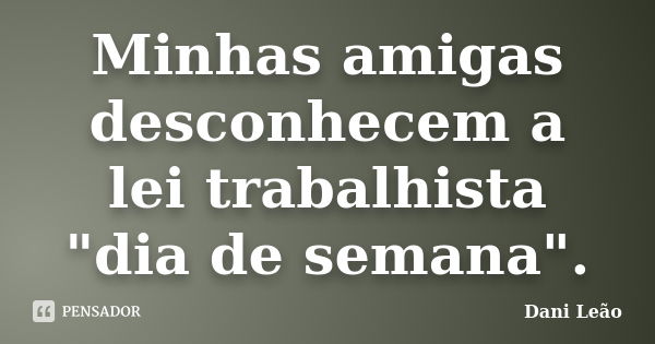 Minhas amigas desconhecem a lei trabalhista "dia de semana".... Frase de Dani Leão.