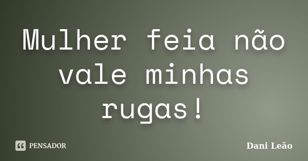 Mulher feia não vale minhas rugas!... Frase de Dani Leão.