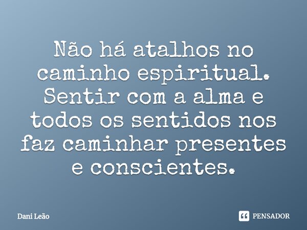 ⁠Não há atalhos no caminho espiritual. Sentir com a alma e todos os sentidos nos faz caminhar presentes e conscientes.... Frase de Dani Leão.