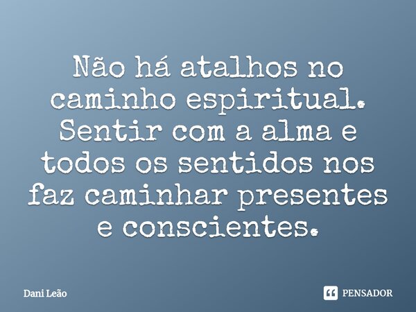 ⁠Não há atalhos no caminho espiritual. Sentir com a alma e todos os sentidos nos faz caminhar presentes e conscientes.... Frase de Dani Leão.