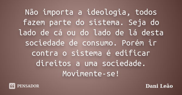 Não importa a ideologia, todos fazem parte do sistema. Seja do lado de cá ou do lado de lá desta sociedade de consumo. Porém ir contra o sistema é edificar dire... Frase de Dani Leão.