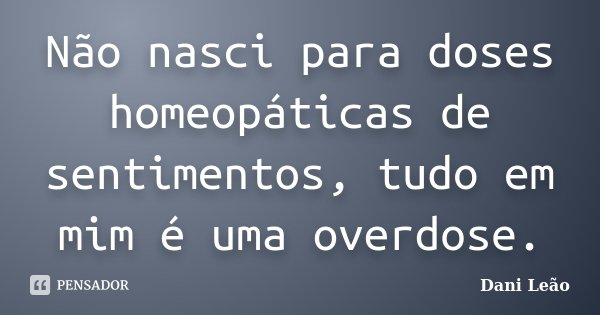 Não nasci para doses homeopáticas de sentimentos, tudo em mim é uma overdose.... Frase de Dani Leão.