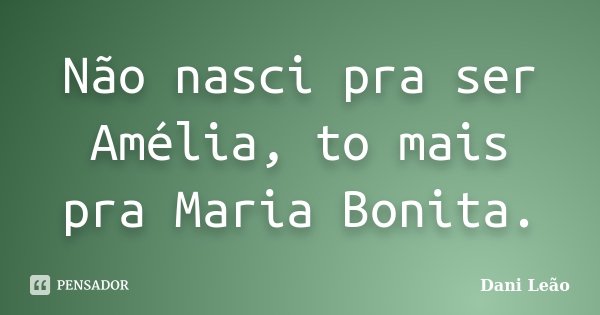Não nasci pra ser Amélia, to mais pra Maria Bonita.... Frase de Dani Leão.