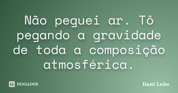 Não peguei ar. Tô pegando a gravidade de toda a composição atmosférica.... Frase de Dani Leão.