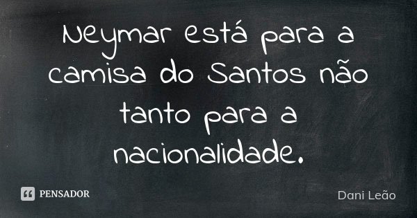 Neymar está para a camisa do Santos não tanto para a nacionalidade.... Frase de Dani Leão.