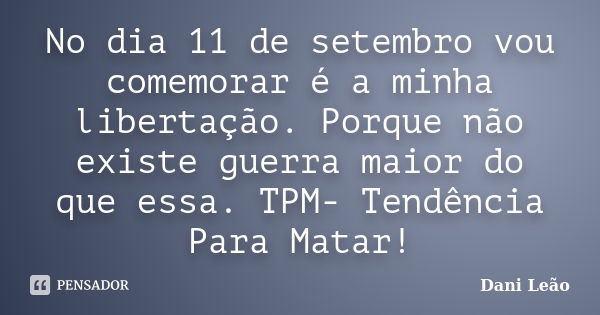 No dia 11 de setembro vou comemorar é a minha libertação. Porque não existe guerra maior do que essa. TPM- Tendência Para Matar!... Frase de Dani Leão.