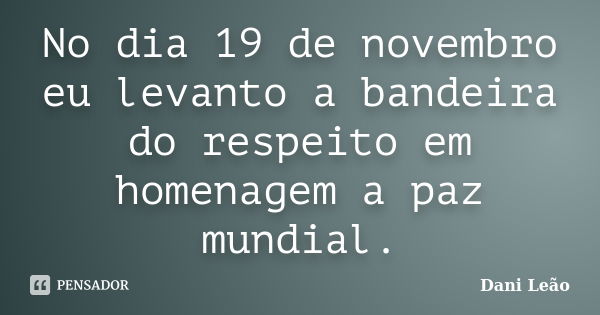 No dia 19 de novembro eu levanto a bandeira do respeito em homenagem a paz mundial.... Frase de Dani Leão.