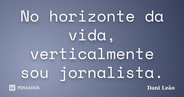 No horizonte da vida, verticalmente sou jornalista.... Frase de Dani Leão.