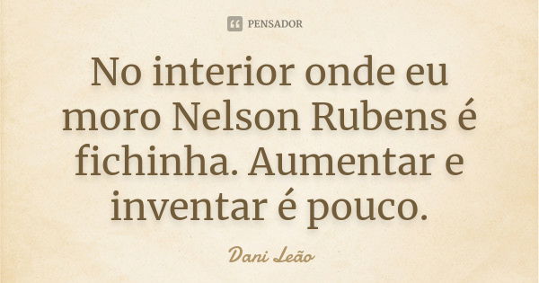 No interior onde eu moro Nelson Rubens é fichinha. Aumentar e inventar é pouco.... Frase de Dani Leão.