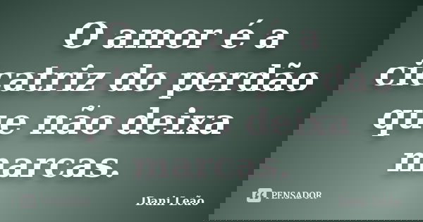 O amor é a cicatriz do perdão que não deixa marcas.... Frase de Dani Leão.