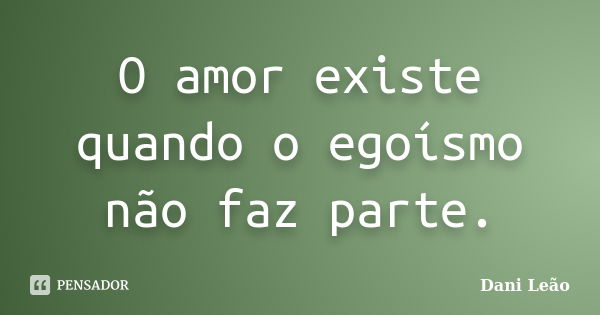 O amor existe quando o egoísmo não faz parte.... Frase de Dani Leão.