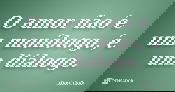 O amor não é um monólogo, é um diálogo.... Frase de Dani Leão.