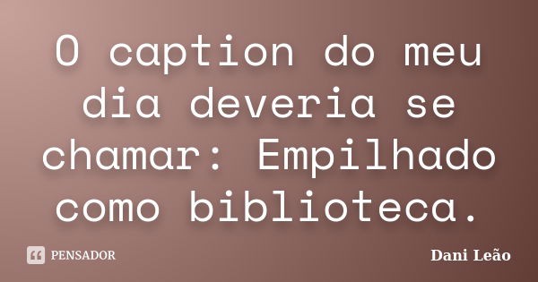 O caption do meu dia deveria se chamar: Empilhado como biblioteca.... Frase de Dani Leão.