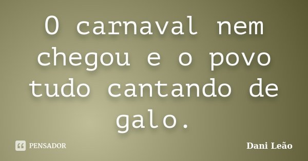 O carnaval nem chegou e o povo tudo cantando de galo.... Frase de Dani Leão.