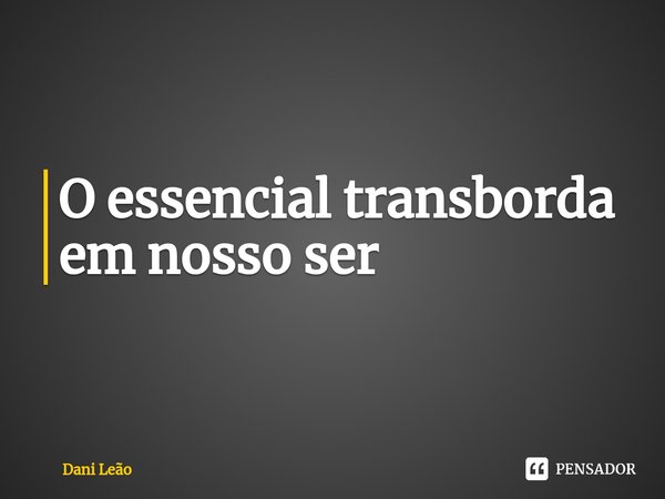 ⁠O essencial transborda em nosso ser... Frase de Dani Leão.