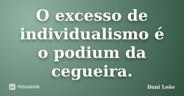 O excesso de individualismo é o podium da cegueira.... Frase de Dani Leão.