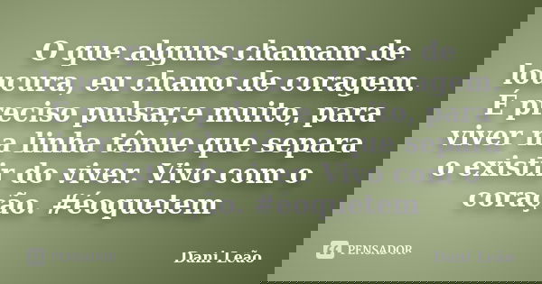 O que alguns chamam de loucura, eu chamo de coragem. É preciso pulsar,e muito, para viver na linha tênue que separa o existir do viver. Vivo com o coração. #éoq... Frase de Dani Leão.