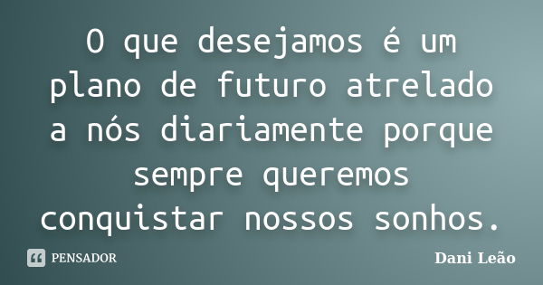 O que desejamos é um plano de futuro atrelado a nós diariamente porque sempre queremos conquistar nossos sonhos.... Frase de Dani Leão.