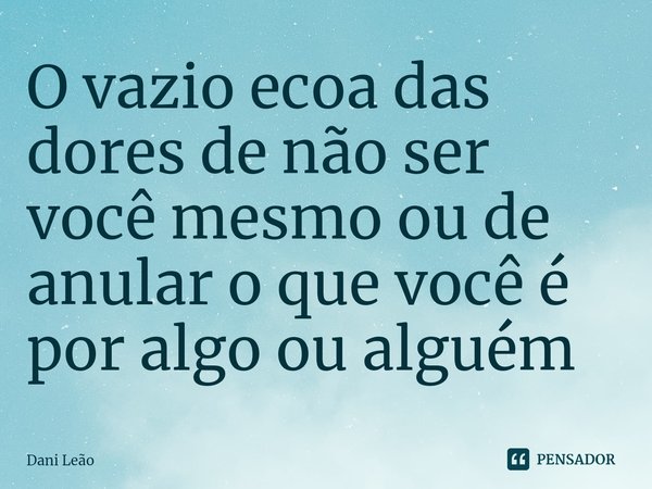 ⁠O vazio ecoa das dores de não ser você mesmo ou de anular o que você é por algo ou alguém... Frase de Dani Leão.