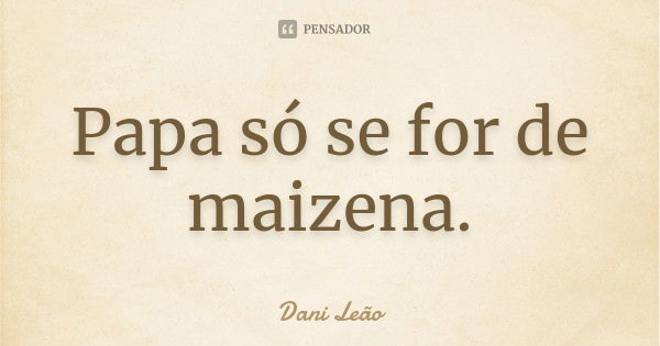 Papa só se for de maizena.... Frase de Dani Leão.