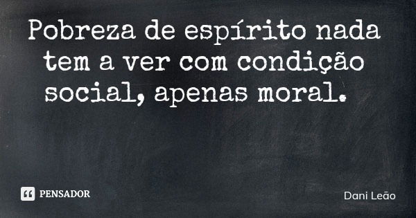 Pobreza de espírito nada tem a ver com condição social, apenas moral.... Frase de Dani Leão.
