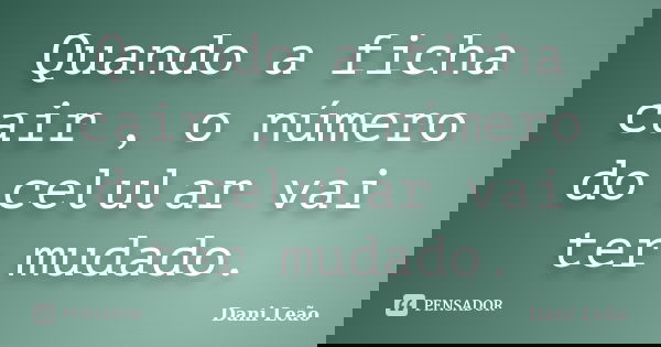 Quando a ficha cair , o número do celular vai ter mudado.... Frase de Dani Leão.