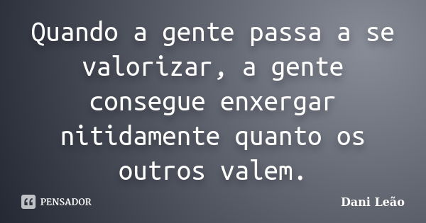 Quando a gente passa a se valorizar, a gente consegue enxergar nitidamente quanto os outros valem.... Frase de Dani Leão.