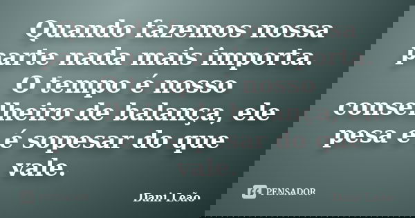 Quando fazemos nossa parte nada mais importa. O tempo é nosso conselheiro de balança, ele pesa e é sopesar do que vale.... Frase de Dani Leão.