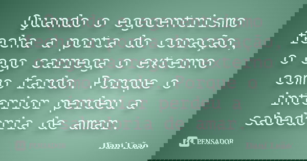 Quando o egocentrismo fecha a porta do coração, o ego carrega o externo como fardo. Porque o interior perdeu a sabedoria de amar.... Frase de Dani Leão.