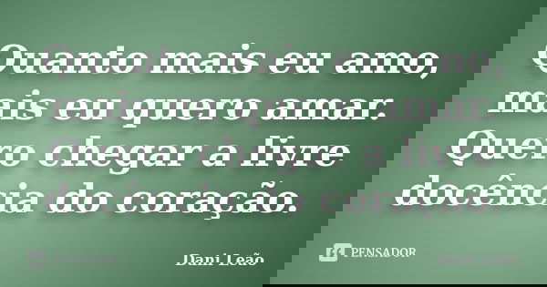 Quanto mais eu amo, mais eu quero amar. Quero chegar a livre docência do coração.... Frase de Dani Leão.