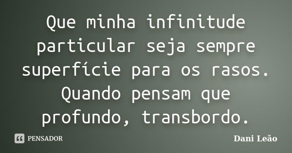 Que minha infinitude particular seja sempre superfície para os rasos. Quando pensam que profundo, transbordo.... Frase de Dani Leão.