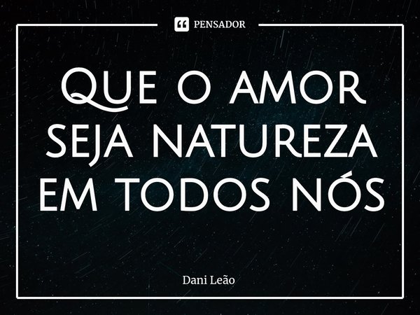 ⁠Que o amor seja natureza em todos nós... Frase de Dani Leão.