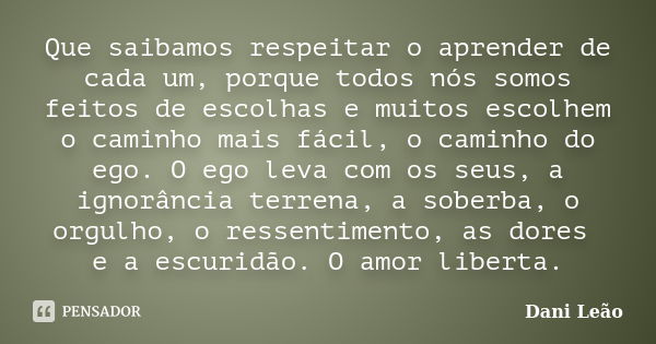 Que saibamos respeitar o aprender de cada um, porque todos nós somos feitos de escolhas e muitos escolhem o caminho mais fácil, o caminho do ego. O ego leva com... Frase de Dani Leão.