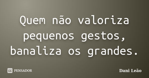 Quem não valoriza pequenos gestos, banaliza os grandes.... Frase de Dani Leão.