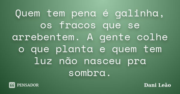 Quem tem pena é galinha, os fracos que se arrebentem. A gente colhe o que planta e quem tem luz não nasceu pra sombra.... Frase de Dani Leão.